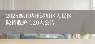 2025四川达州达川区人民医院招收护士20人公告