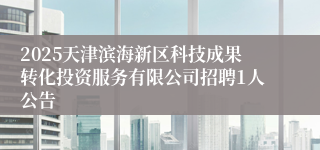 2025天津滨海新区科技成果转化投资服务有限公司招聘1人公告
