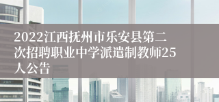 2022江西抚州市乐安县第二次招聘职业中学派遣制教师25人公告