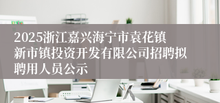 2025浙江嘉兴海宁市袁花镇新市镇投资开发有限公司招聘拟聘用人员公示