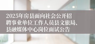 2025年房县面向社会公开招聘事业单位工作人员县文旅局、县融媒体中心岗位面试公告