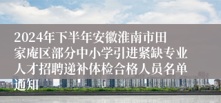2024年下半年安徽淮南市田家庵区部分中小学引进紧缺专业人才招聘递补体检合格人员名单通知