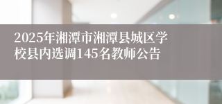 2025年湘潭市湘潭县城区学校县内选调145名教师公告