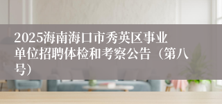2025海南海口市秀英区事业单位招聘体检和考察公告（第八号）