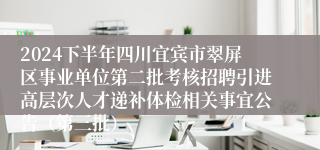 2024下半年四川宜宾市翠屏区事业单位第二批考核招聘引进高层次人才递补体检相关事宜公告（第三批）