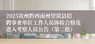 2025贵州黔西南州望谟县招聘事业单位工作人员体检合格及进入考察人员公告（第二批）