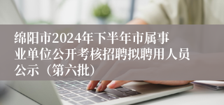 绵阳市2024年下半年市属事业单位公开考核招聘拟聘用人员公示（第六批）