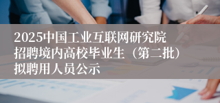 2025中国工业互联网研究院招聘境内高校毕业生（第二批）拟聘用人员公示