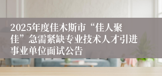 2025年度佳木斯市“佳人聚佳”急需紧缺专业技术人才引进事业单位面试公告