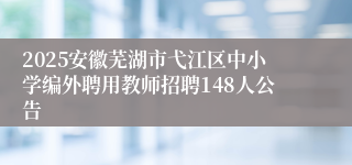 2025安徽芜湖市弋江区中小学编外聘用教师招聘148人公告