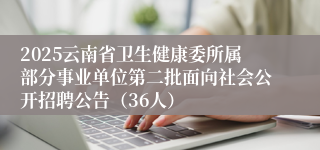 2025云南省卫生健康委所属部分事业单位第二批面向社会公开招聘公告（36人）