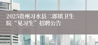 2025贵州习水县二郎镇卫生院“见习生”招聘公告