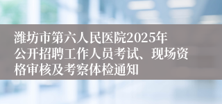 潍坊市第六人民医院2025年公开招聘工作人员考试、现场资格审核及考察体检通知