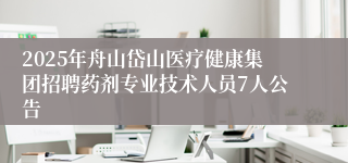2025年舟山岱山医疗健康集团招聘药剂专业技术人员7人公告