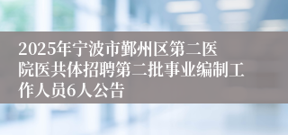 2025年宁波市鄞州区第二医院医共体招聘第二批事业编制工作人员6人公告