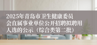 2025年青岛市卫生健康委员会直属事业单位公开招聘拟聘用人选的公示（综合类第二批）