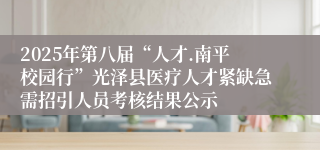 2025年第八届“人才.南平校园行”光泽县医疗人才紧缺急需招引人员考核结果公示