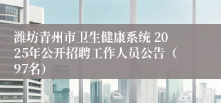 潍坊青州市卫生健康系统 2025年公开招聘工作人员公告（97名）
