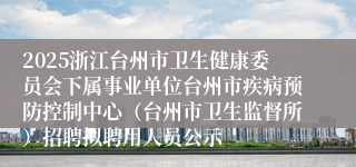 2025浙江台州市卫生健康委员会下属事业单位台州市疾病预防控制中心（台州市卫生监督所）招聘拟聘用人员公示