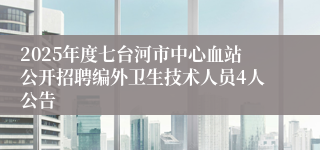 2025年度七台河市中心血站公开招聘编外卫生技术人员4人公告