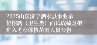 2025山东济宁泗水县事业单位招聘（卫生类）面试成绩及拟进入考察体检范围人员公告