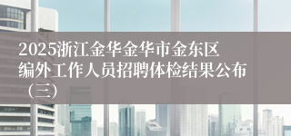 2025浙江金华金华市金东区编外工作人员招聘体检结果公布（三）
