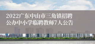 2022广东中山市三角镇招聘公办中小学临聘教师7人公告
