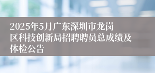 2025年5月广东深圳市龙岗区科技创新局招聘聘员总成绩及体检公告