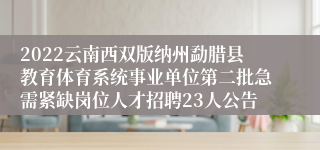 2022云南西双版纳州勐腊县教育体育系统事业单位第二批急需紧缺岗位人才招聘23人公告