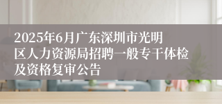 2025年6月广东深圳市光明区人力资源局招聘一般专干体检及资格复审公告