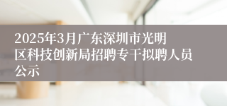 2025年3月广东深圳市光明区科技创新局招聘专干拟聘人员公示