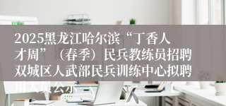 2025黑龙江哈尔滨“丁香人才周”（春季）民兵教练员招聘双城区人武部民兵训练中心拟聘用人员公示