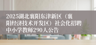 2025湖北襄阳东津新区（襄阳经济技术开发区）社会化招聘中小学教师290人公告
