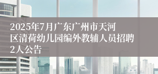 2025年7月广东广州市天河区清荷幼儿园编外教辅人员招聘2人公告