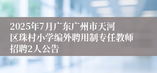 2025年7月广东广州市天河区珠村小学编外聘用制专任教师招聘2人公告