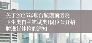 关于2025年烟台毓璜顶医院卫生类自主笔试类I岗位公开招聘进行体检的通知