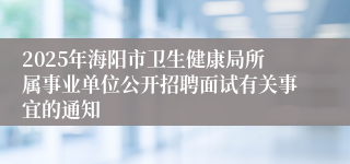 2025年海阳市卫生健康局所属事业单位公开招聘面试有关事宜的通知