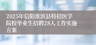 2025年信阳淮滨县特招医学院校毕业生招聘28人工作实施方案