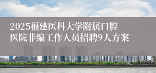 2025福建医科大学附属口腔医院非编工作人员招聘9人方案     