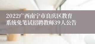 2022广西南宁市良庆区教育系统免笔试招聘教师39人公告