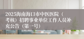 2025海南海口市中医医院（考核）招聘事业单位工作人员补充公告（第一号）