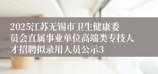 2025江苏无锡市卫生健康委员会直属事业单位高端类专技人才招聘拟录用人员公示3