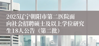 2025辽宁朝阳市第二医院面向社会招聘硕士及以上学位研究生18人公告（第二批）