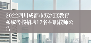 2022四川成都市双流区教育系统考核招聘17名在职教师公告