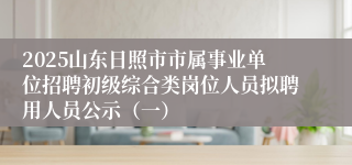 2025山东日照市市属事业单位招聘初级综合类岗位人员拟聘用人员公示（一）