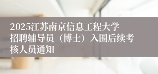 2025江苏南京信息工程大学招聘辅导员（博士）入围后续考核人员通知