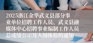 2025浙江金华武义县部分事业单位招聘工作人员、武义县融媒体中心招聘事业编制工作人员总成绩公示及入围体检的通知