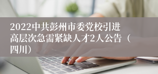 2022中共彭州市委党校引进高层次急需紧缺人才2人公告（四川）