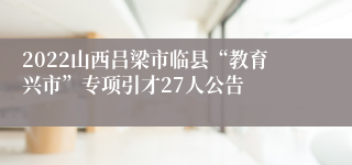 2022山西吕梁市临县“教育兴市”专项引才27人公告