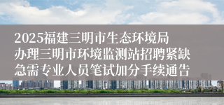 2025福建三明市生态环境局办理三明市环境监测站招聘紧缺急需专业人员笔试加分手续通告